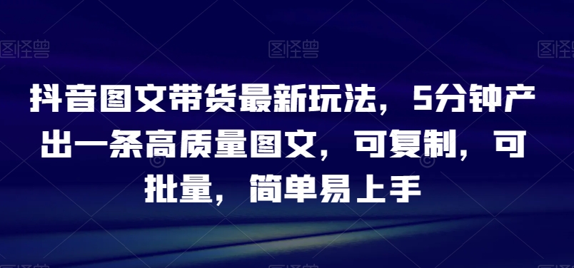 抖音图文带货最新玩法，5分钟产出一条高质量图文，可复制，可批量，简单易上手【揭秘】 - 163资源网-163资源网