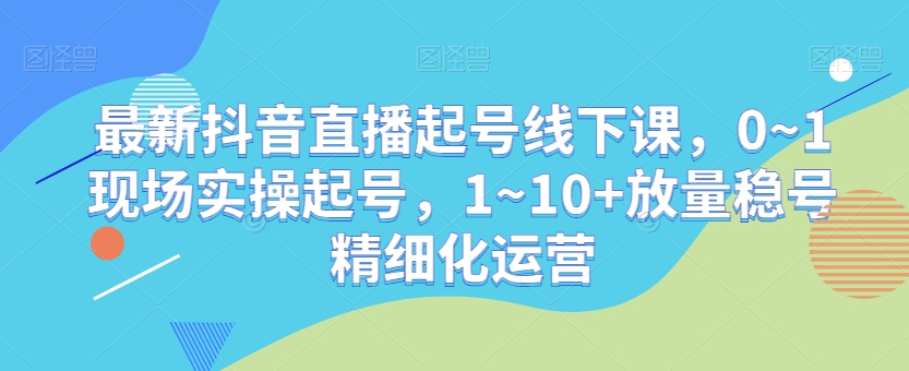 最新抖音直播起号线下课，0~1现场实操起号，1~10+放量稳号精细化运营 - 163资源网-163资源网