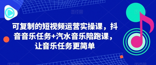 可复制的短视频运营实操课，抖音音乐任务+汽水音乐陪跑课，让音乐任务更简单 - 163资源网-163资源网