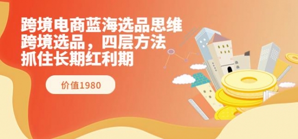 跨境电商教程蓝海选品思维：跨境选品，四层方法，抓住长期红利期（价值1980） - 163资源网-163资源网