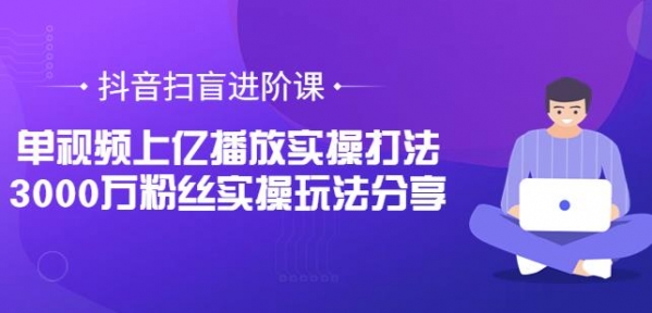 抖音扫盲进阶课：单视频上亿播放实操打法，3000万粉丝实操玩法分享 - 163资源网-163资源网