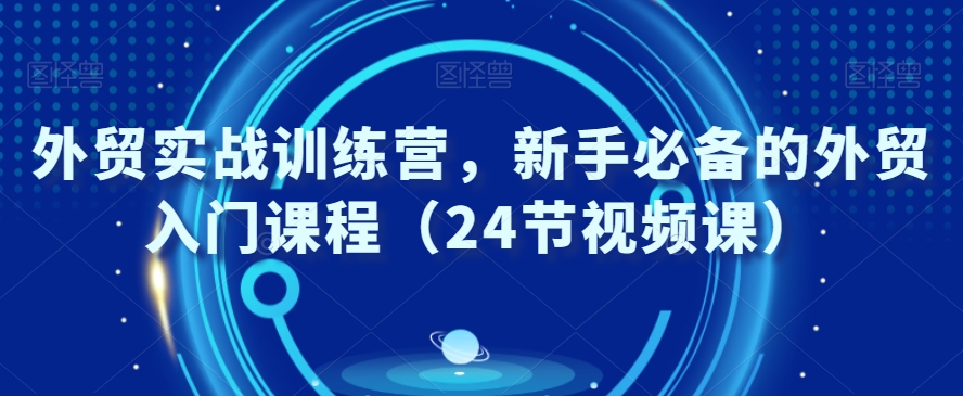 外贸实战训练营，新手必备的外贸入门课程（24节视频课） - 163资源网-163资源网