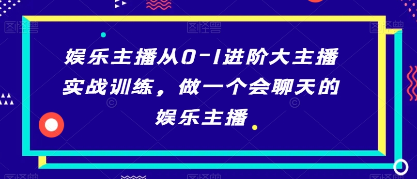 娱乐主播从0-1进阶大主播实战训练，做一个会聊天的娱乐主播 - 163资源网-163资源网