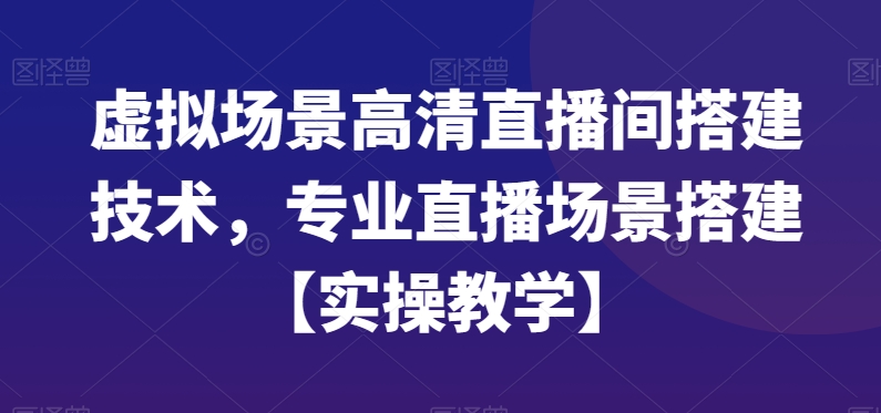 虚拟场景高清直播间搭建技术，专业直播场景搭建【实操教学】 - 163资源网-163资源网