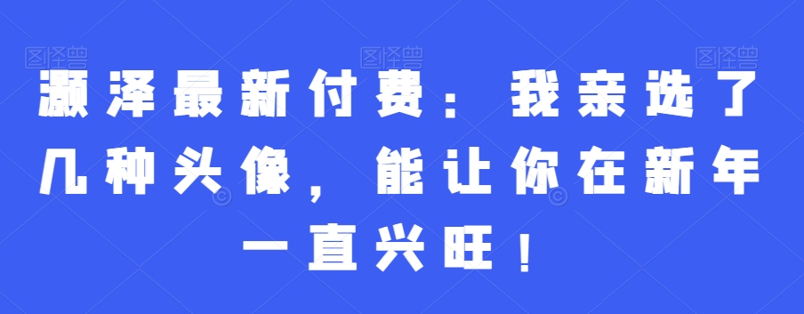 灏泽最新付费：我亲选了几种头像，能让你在新年一直兴旺！ - 163资源网-163资源网