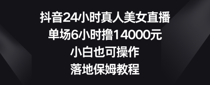 抖音24小时真人美女直播，单场6小时撸14000元，小白也可操作，落地保姆教程【揭秘】 - 163资源网-163资源网