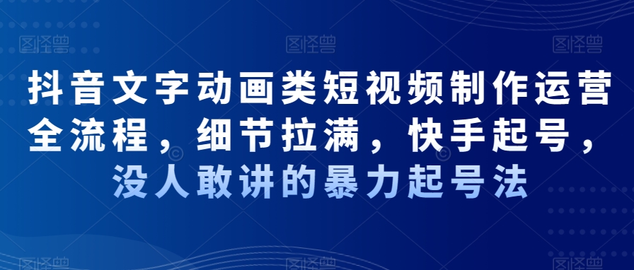 抖音文字动画类短视频制作运营全流程，细节拉满，快手起号，没人敢讲的暴力起号法 - 163资源网-163资源网