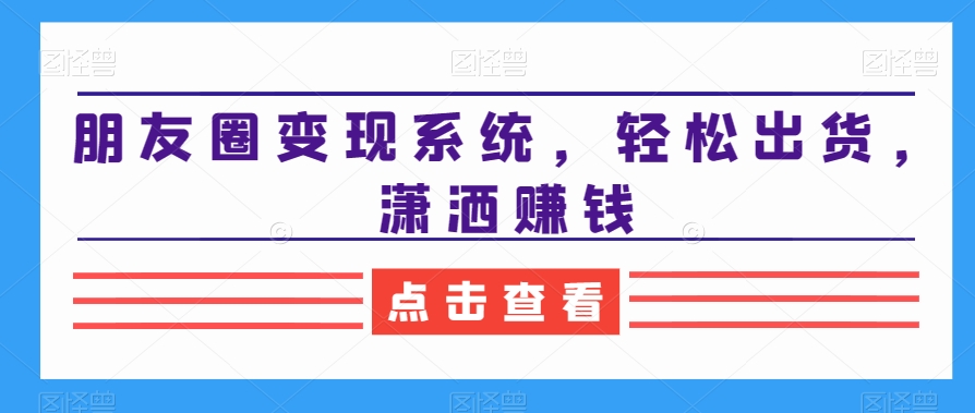 朋友圈变现系统，轻松出货，潇洒赚钱 - 163资源网-163资源网