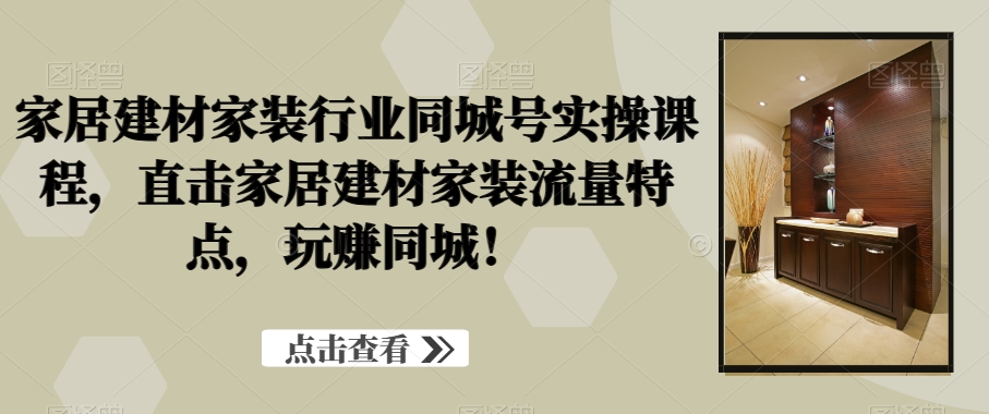 家居建材家装行业同城号实操课程，直击家居建材家装流量特点，玩赚同城！ - 163资源网-163资源网