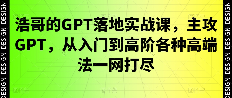 浩哥的GPT落地实战课，主攻GPT，从入门到高阶各种高端法一网打尽 - 163资源网-163资源网