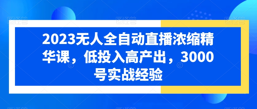 2023无人全自动直播浓缩精华课，低投入高产出，3000号实战经验 - 163资源网-163资源网