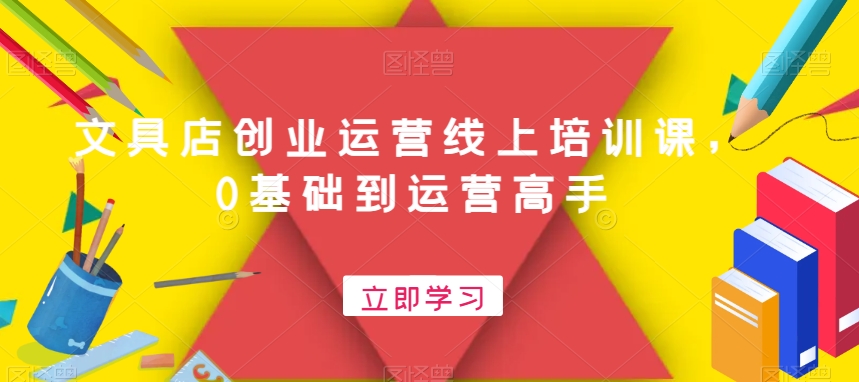 文具店创业运营线上培训课，0基础到运营高手 - 163资源网-163资源网