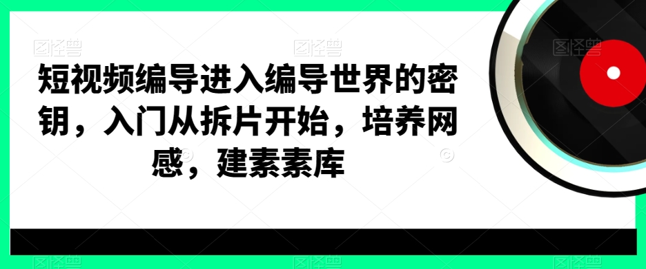 短视频编导进入编导世界的密钥，入门从拆片开始，培养网感，建素素库 - 163资源网-163资源网