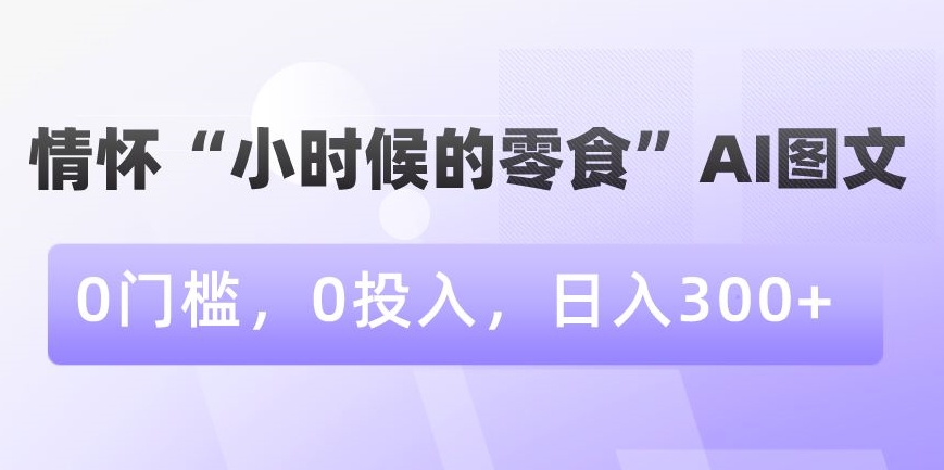 情怀“小时候的零食”AI图文，0门槛，0投入，日入300+【揭秘】 - 163资源网-163资源网