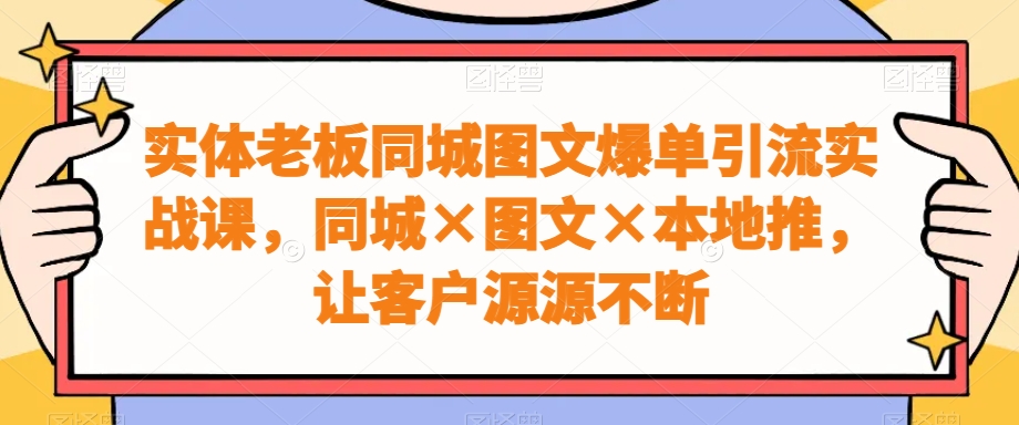 实体老板同城图文爆单引流实战课，同城×图文×本地推，让客户源源不断 - 163资源网-163资源网