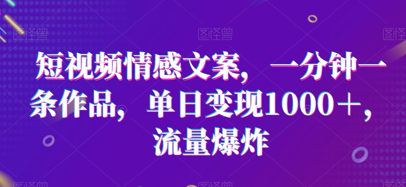 短视频情感文案，一分钟一条作品，单日变现1000＋，流量爆炸【揭秘】 - 163资源网-163资源网