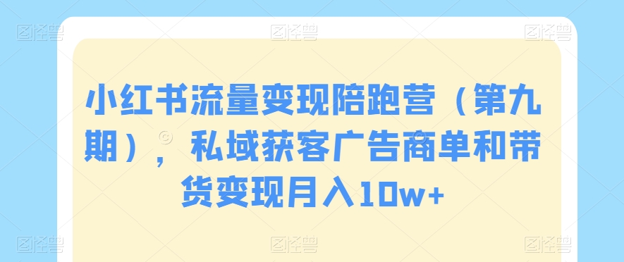 小红书流量变现陪跑营（第九期），私域获客广告商单和带货变现月入10w+ - 163资源网-163资源网