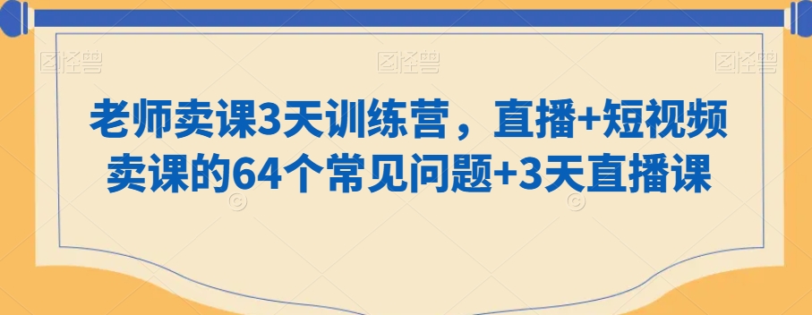 老师卖课3天训练营，直播+短视频卖课的64个常见问题+3天直播课 - 163资源网-163资源网