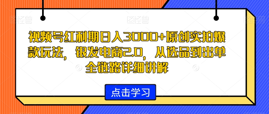 视频号红利期日入3000+原创实拍爆款玩法，银发电商2.0，从选品到出单全链路详细讲解【揭秘】 - 163资源网-163资源网