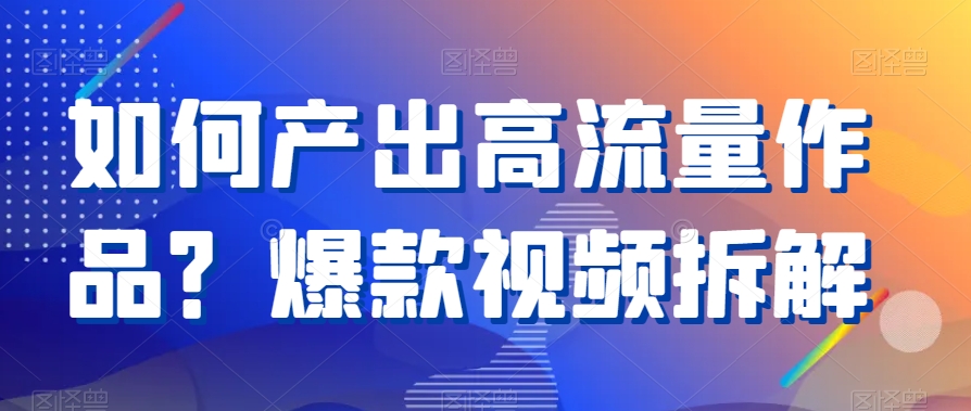 如何产出高流量作品？爆款视频拆解 - 163资源网-163资源网