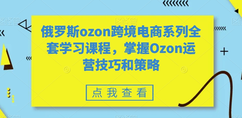 俄罗斯ozon跨境电商系列全套学习课程，掌握Ozon运营技巧和策略 - 163资源网-163资源网