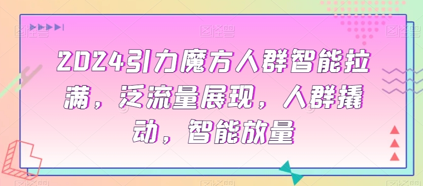 2024引力魔方人群智能拉满，​泛流量展现，人群撬动，智能放量 - 163资源网-163资源网