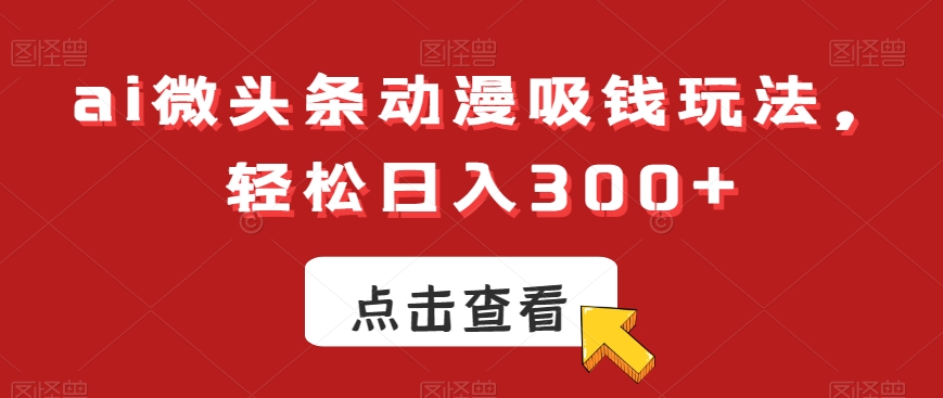 ai微头条动漫吸钱玩法，轻松日入300+【揭秘】 - 163资源网-163资源网