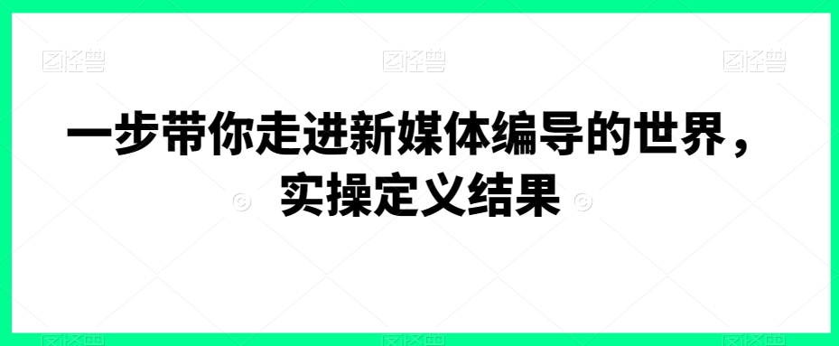 一步带你走进新媒体编导的世界，实操定义结果 - 163资源网-163资源网