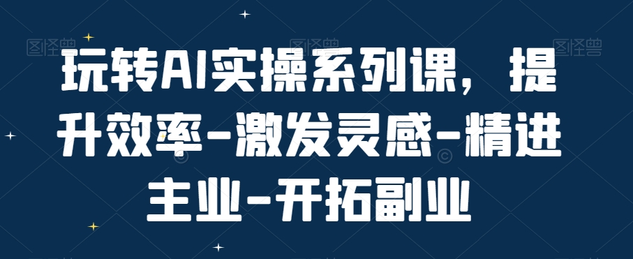 玩转AI实操系列课，提升效率-激发灵感-精进主业-开拓副业 - 163资源网-163资源网