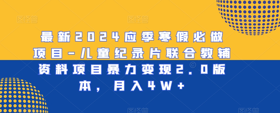 最新2024应季寒假必做项目-儿童纪录片联合教辅资料项目暴力变现2.0版本，月入4W+【揭秘】 - 163资源网-163资源网