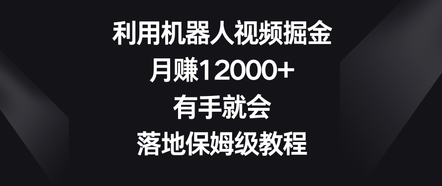 利用机器人视频掘金，月赚12000+，有手就会，落地保姆级教程【揭秘】 - 163资源网-163资源网