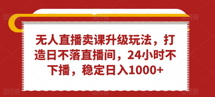 无人直播卖课升级玩法，打造日不落直播间，24小时不下播，稳定日入1000+【揭秘】 - 163资源网-163资源网