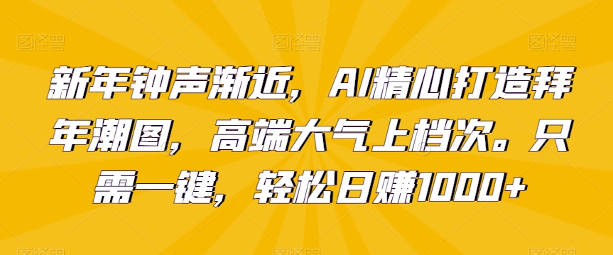 新年钟声渐近，AI精心打造拜年潮图，高端大气上档次。只需一键，轻松日赚1000+【揭秘】 - 163资源网-163资源网