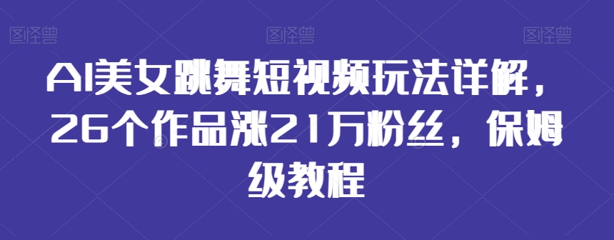 AI美女跳舞短视频玩法详解，26个作品涨21万粉丝，保姆级教程【揭秘】 - 163资源网-163资源网