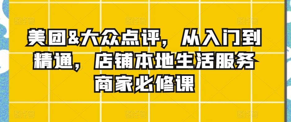 美团&大众点评，从入门到精通，店铺本地生活服务商家必修课 - 163资源网-163资源网