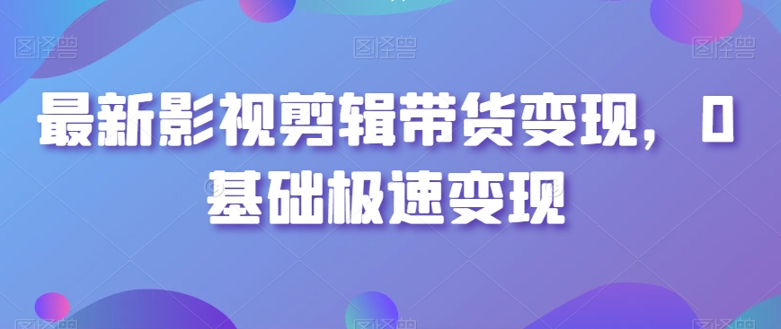 最新影视剪辑带货变现，0基础极速变现 - 163资源网-163资源网