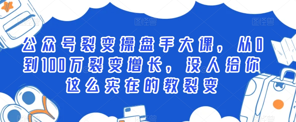 公众号裂变操盘手大课，从0到100万裂变增长，没人给你这么实在的教裂变 - 163资源网-163资源网