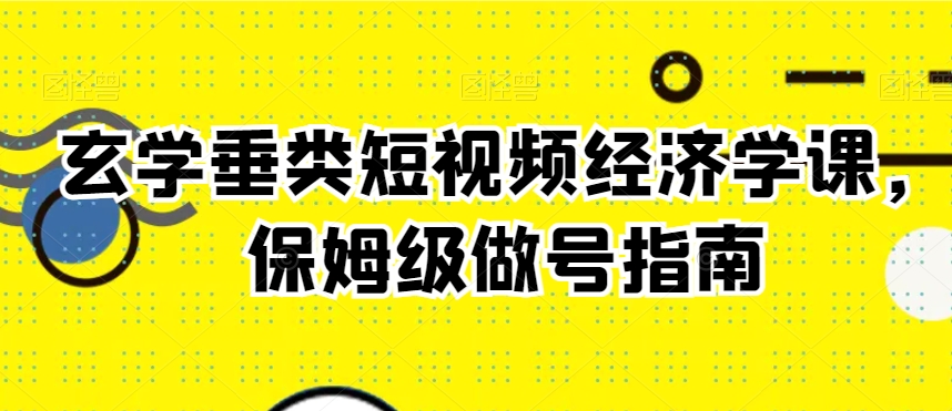 玄学垂类短视频经济学课，保姆级做号指南 - 163资源网-163资源网