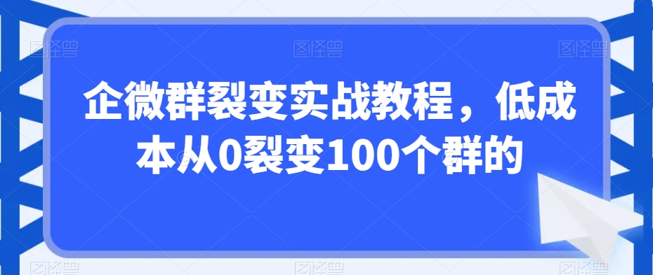 企微群裂变实战教程，低成本从0裂变100个群的 - 163资源网-163资源网