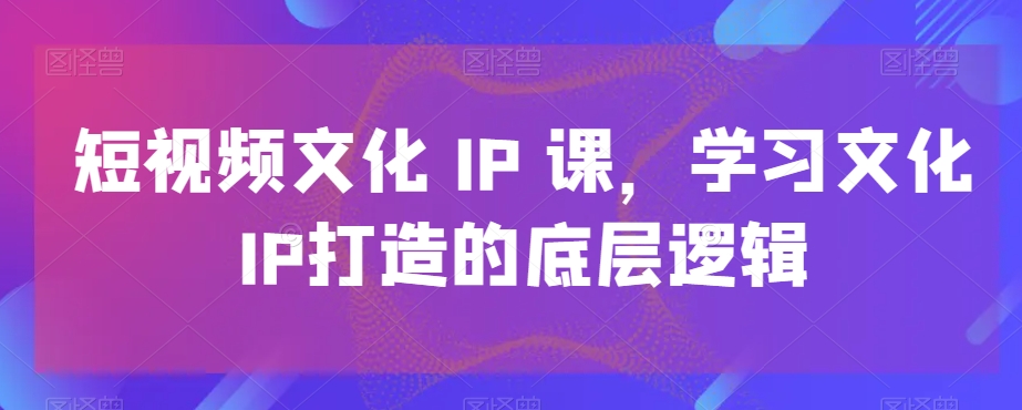 短视频文化IP课，学习文化IP打造的底层逻辑 - 163资源网-163资源网