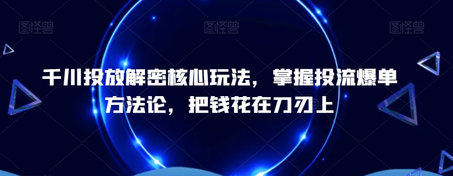 千川投放解密核心玩法，​掌握投流爆单方法论，把钱花在刀刃上 - 163资源网-163资源网