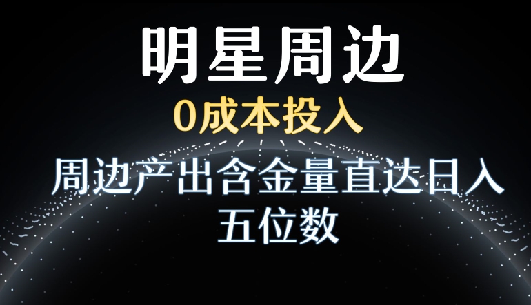 利用明星效应，0成本投入，周边产出含金量直达日入五位数【揭秘】 - 163资源网-163资源网