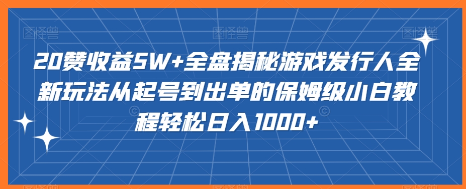 20赞收益5W+全盘揭秘游戏发行人全新玩法从起号到出单的保姆级小白教程轻松日入1000+【揭秘】 - 163资源网-163资源网