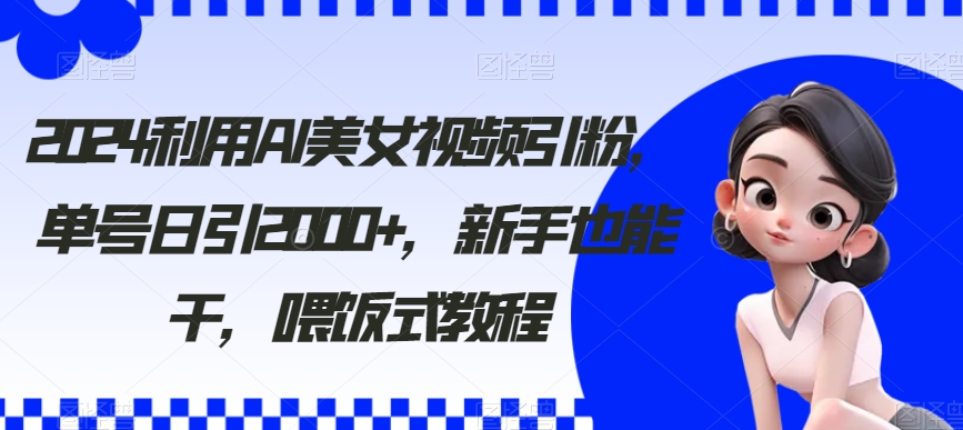 2024利用AI美女视频引粉，单号日引2000+，新手也能干，喂饭式教程【揭秘】 - 163资源网-163资源网