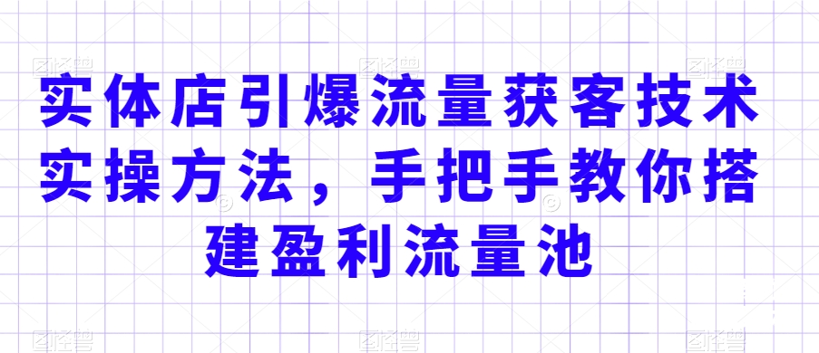 实体店引爆流量获客技术实操方法，手把手教你搭建盈利流量池，让你的生意客户裂变渠道裂变 - 163资源网-163资源网