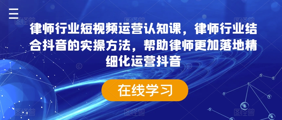 律师行业短视频运营认知课，律师行业结合抖音的实操方法，帮助律师更加落地精细化运营抖音 - 163资源网-163资源网