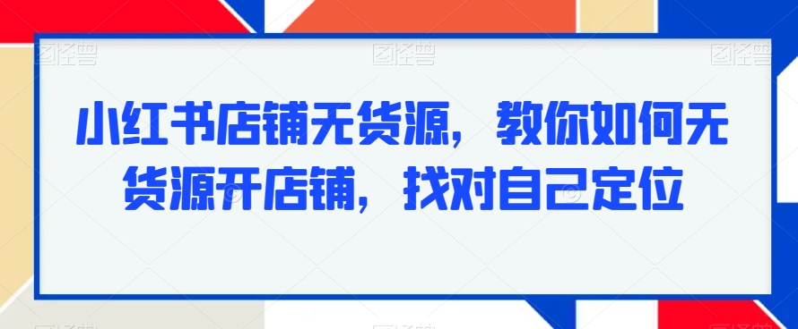 小红书店铺无货源，教你如何无货源开店铺，找对自己定位 - 163资源网-163资源网