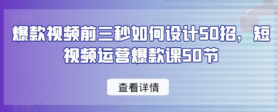 爆款视频前三秒如何设计50招，短视频运营爆款课50节 - 163资源网-163资源网