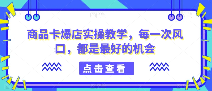 商品卡爆店实操教学，每一次风口，都是最好的机会 - 163资源网-163资源网