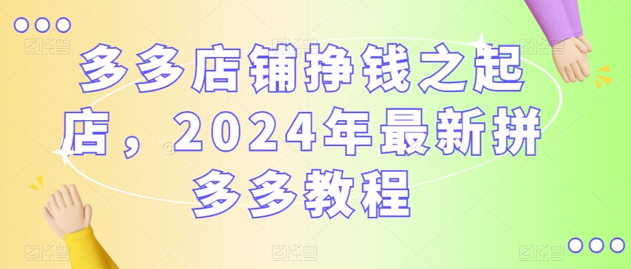 多多店铺挣钱之起店，2024年最新拼多多教程 - 163资源网-163资源网